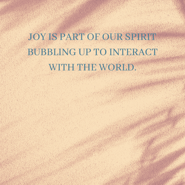 Joy is part of our spirit bubbling up to interact with the world