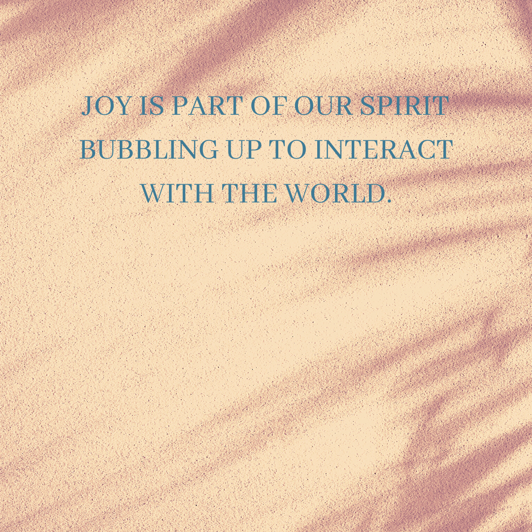 Joy is part of our spirit bubbling up to interact with the world