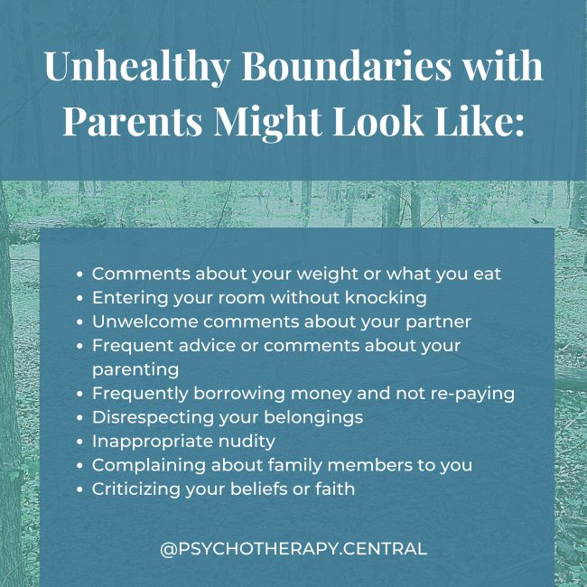 Unhealthy Boundaries with Parents Might Look Like Unhealthy Boundaries with Parents Might Look Like: Comments about your weight or what you eat Entering your room without knocking Unwelcome comments about your partner Frequent advice or comments about your parenting Frequently borrowing money and not re-paying Disrespecting your belongings Inappropriate nudity Complaining about family members to you Criticizing your beliefs or faith