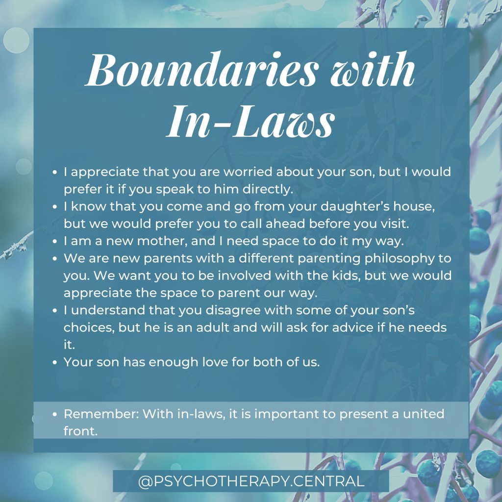 Boundaries with In-Laws

I appreciate that you are worried about your son, but I prefer it if you speak to him directly.
I know that you come and go from your daughter’s house, but we would prefer you to call ahead before you visit. 
I am a new mother, and I must have space to do it my way.
We are new parents with a different parenting philosophy to you. We want you to be involved with the kids, but we would appreciate the space to parent our way.
I understand that you disagree with some of your son’s choices, but he is an adult and will ask for advice if he needs it.
Your son has enough love for both of us.

Remember: With in-laws, it is important to be aligned with your partner. Ultimately, it is their family, and they should take the lead.
