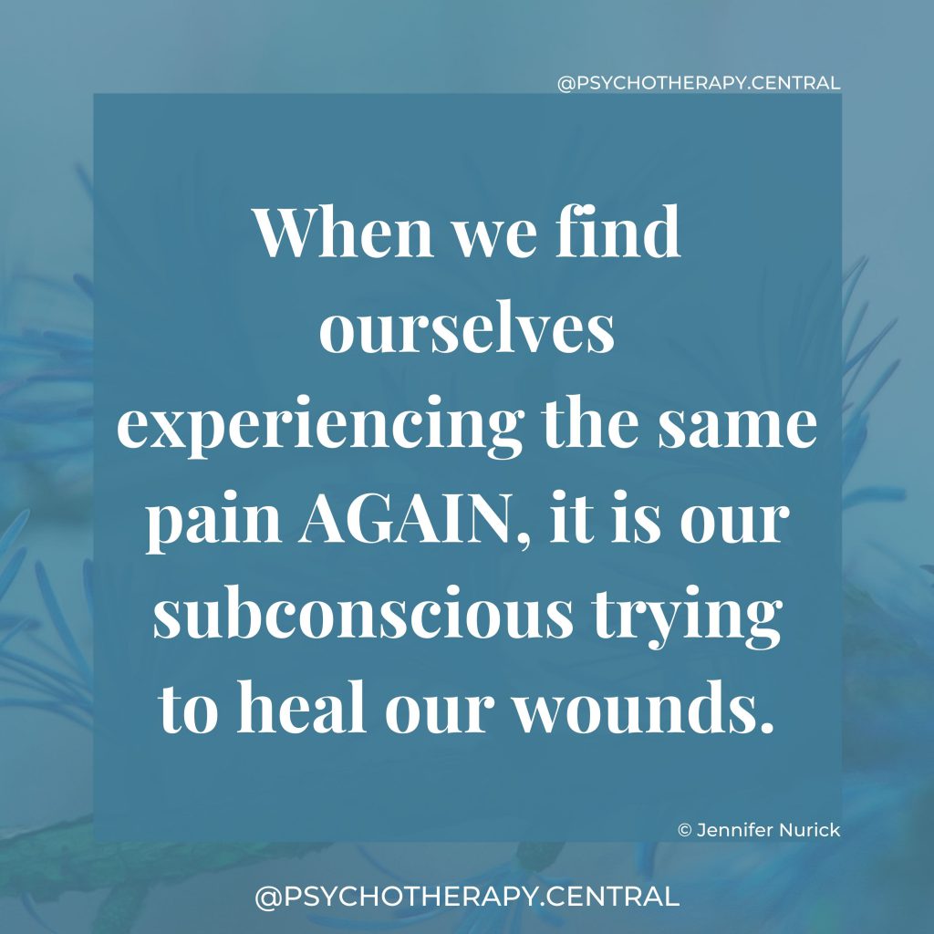 When we find ourselves experiencing the same pain AGAIN, it is our subconscious trying to heal our wounds.