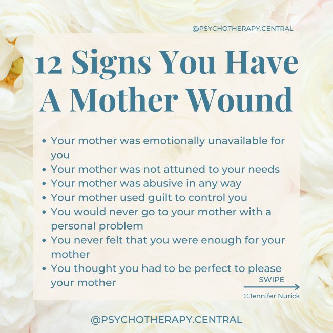 Your mother was emotionally unavailable for you Your mother was not attuned to your needs Your mother was abusive in any way Your mother used guilt to control you You would never go to your mother with a personal problem You never felt that you were enough for your mother You thought you had to be perfect to please your mother You weren't allowed to express negative emotions Your mother looked to you for emotional support You were parentified by your mother Your mother had untreated mental health or addiction issues Your mother was competitive with you