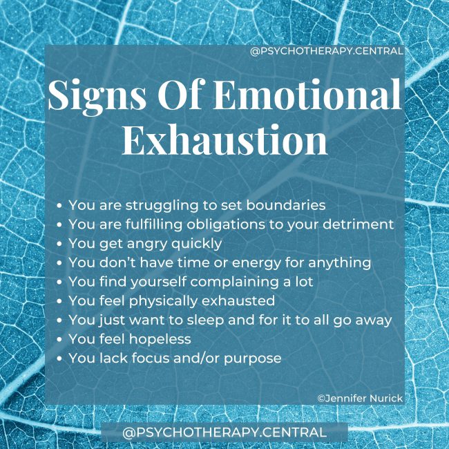 Signs Of Emotional Exhaustion You are struggling to set boundaries You are fulfilling obligations to your detriment You get angry quickly You don’t have time or energy for anything You find yourself complaining a lot You feel physically exhausted You just want to sleep and for it to all go away You feel hopeless You lack focus and/or purpose