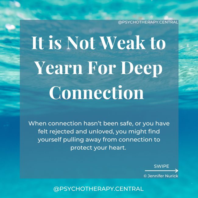 t is Not Weak to Yearn For Deep Connection When connection hasn’t been safe, or you have felt rejected and unloved, you might find yourself pulling away from connection to protect your heart. You decide that you are safer alone. That people can come close, but not too close. You decide that it is safer to rely only on yourself. You become incredibly independent. You are praised for your level of independence. But inside you are lonely. You wonder why you haven't met the right person, why you feel blocked in your relationships. You desperately want to let someone in, but you are so afraid.