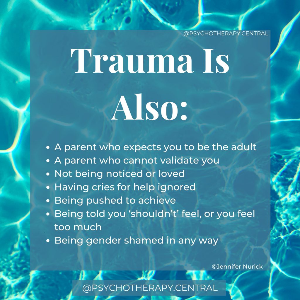 TRAUMA IS ALSO
A parent who expects you to be the adult
A parent who cannot validate you
Not being noticed or loved
Having cries for help ignored
Being pushed to achieve
Being told you ‘shouldn’t’ feel, or you feel too much
Being gender shamed in any way