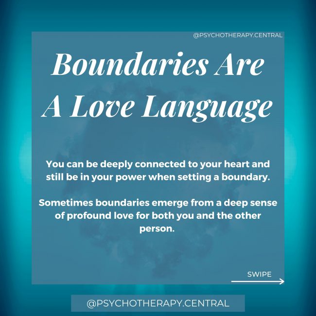 Boundaries are a love language. You can be deeply connected to your heart and still be in your power when setting a boundary. Sometimes boundaries emerge from a deep sense of profound love for both you and the other person. You just can’t carry on in the way you have been. Something needs to change. Boundaries are hard if we have been taught that boundaries mean we don’t love each other. Remember, boundaries are a love language.