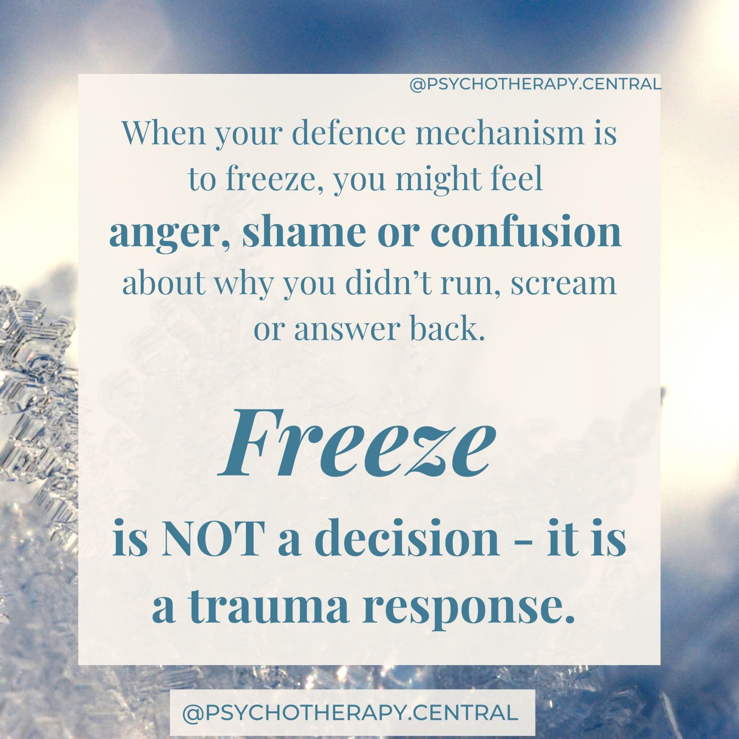 When your defence mechanism is to freeze, you might feel anger, shame or confusion about why you didn’t run, scream or answer back. Freeze is NOT a decision - it is a trauma response.