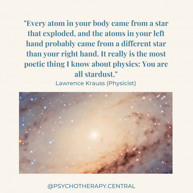 "Every atom in your body came from a star that exploded, and the atoms in your left hand probably came from a different star than your right hand. It really is the most poetic thing I know about physics: You are all stardust."