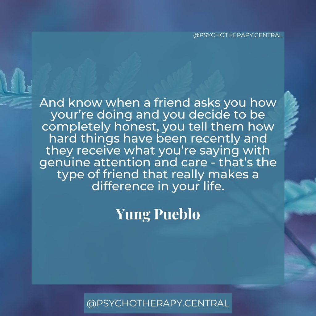 And know when a friend asks you how your’re doing and you decide to be completely honest, you tell them how hard things have been recently and they receive what you’re saying with genuine attention and care - that’s the type of friend that really makes a difference in your life.
Yung Pueblo
