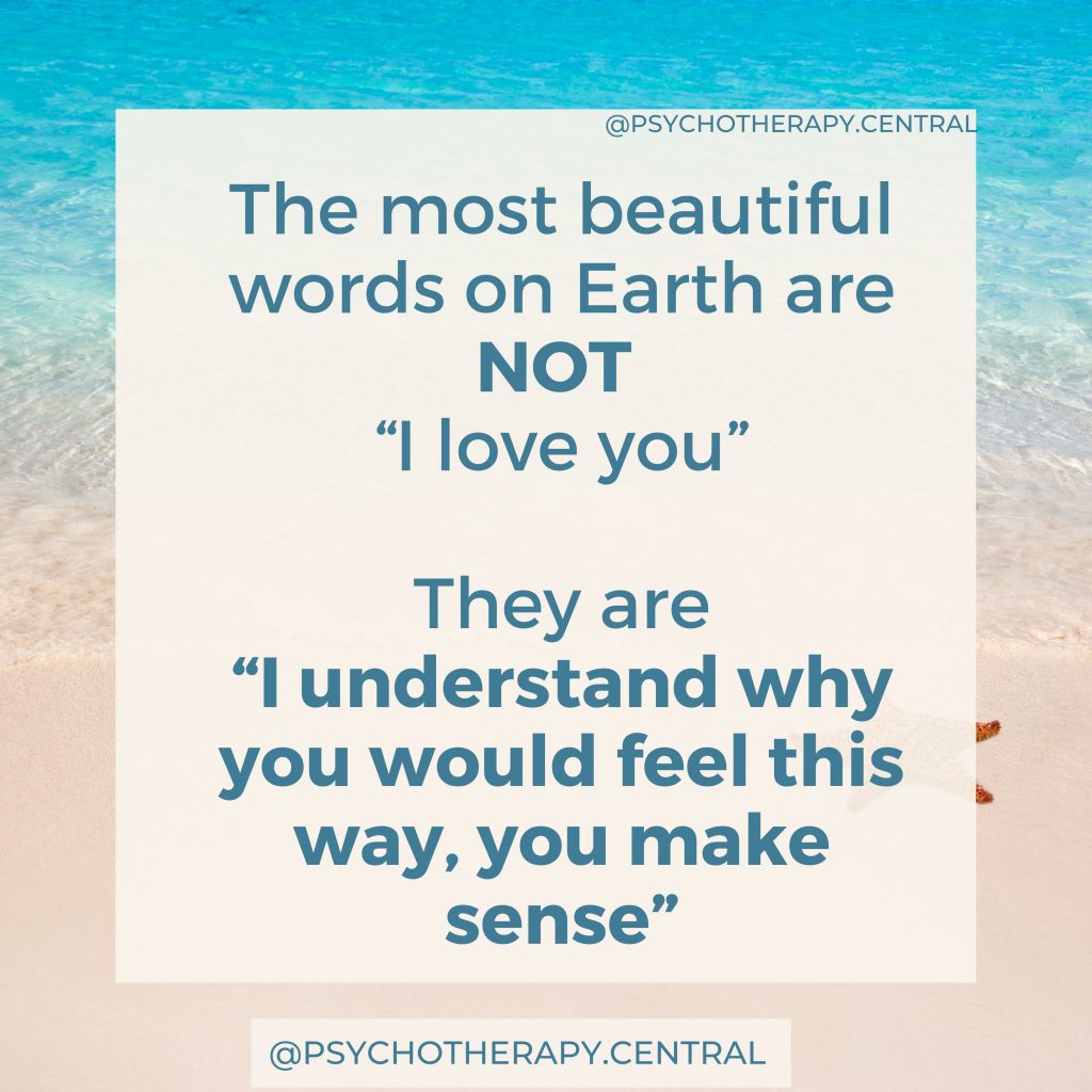 The most beautiful words on Earth are NOT “I love you”: 

“I understand why you would feel this way, you make sense?”
