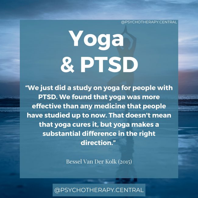 Yoga & PTSD “We just did a study on yoga for people with PTSD. We found that yoga was more effective than any medicine that people have studied up to now. That doesn't mean that yoga cures it, but yoga makes a substantial difference in the right direction.” Bessel Van Der Kolk (2015).
