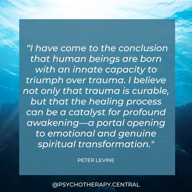 “I have come to the conclusion that human beings are born with an innate capacity to triumph over trauma. I believe not only that trauma is curable, but that the healing process can be a catalyst for profound awakening—a portal opening to emotional and genuine spiritual transformation.