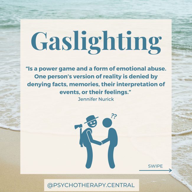 Gaslighting “Is a power game and a form of emotional abuse. One person’s version of reality is denied by denying facts, memories, their interpretation of events, or their feelings.”