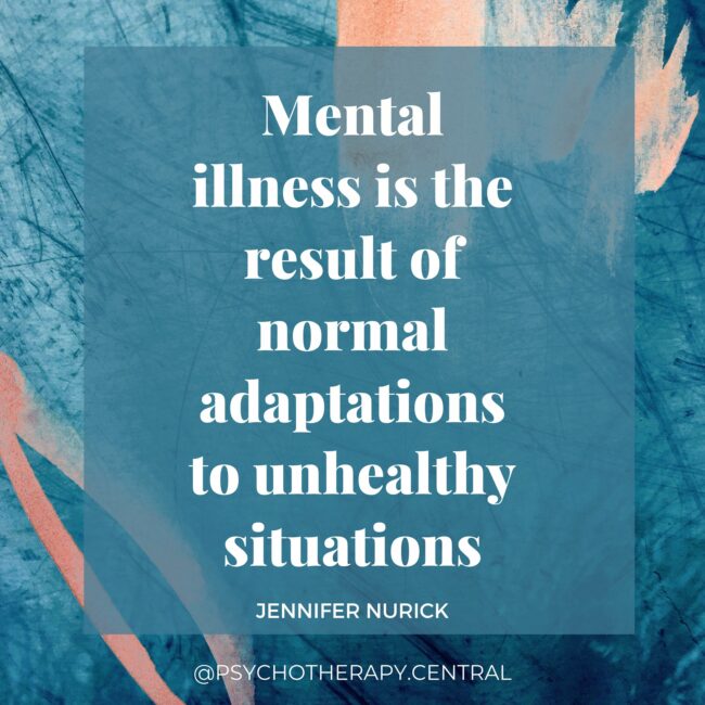 “Mental illness is the result of normal adaptations to unhealthy situations.” JENNIFER NURICK
