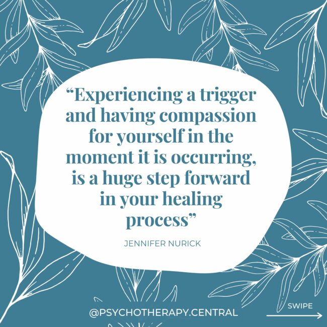 Experiencing a trigger and having compassion for yourself in the moment it is occurring, is a huge step forward in your healing process
