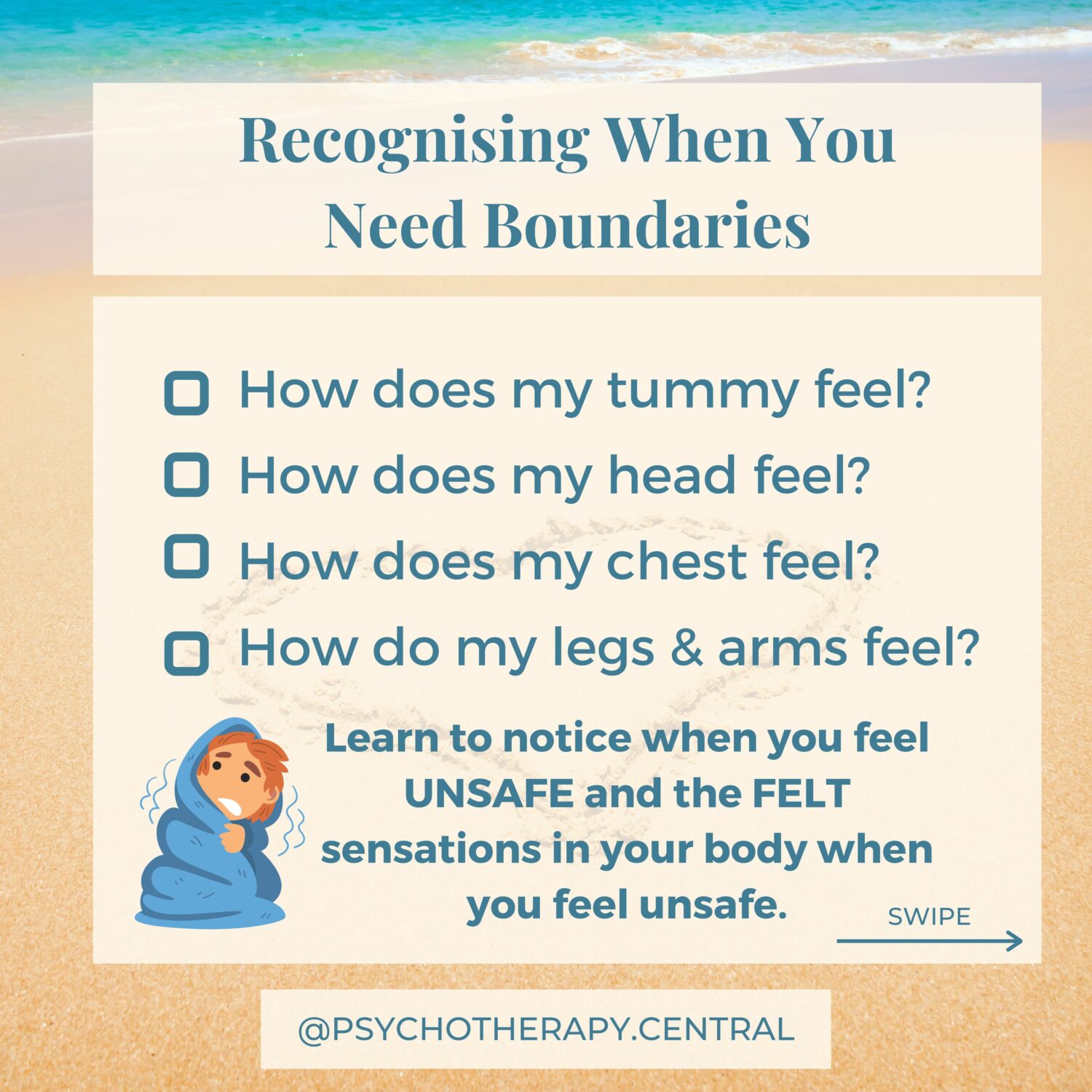 RECOGNISING WHEN YOU NEED BOUNDARIES Learn to notice when you feel UNSAFE and the FELT sensations in your body when you feel unsafe. How does my tummy feel? How does my head feel? How does my chest feel?