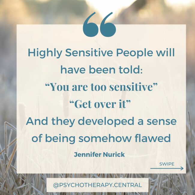 Highly Sensitive people will have been told: “You are too sensitive” “Get over it” And developed a sense of being somehow flawed