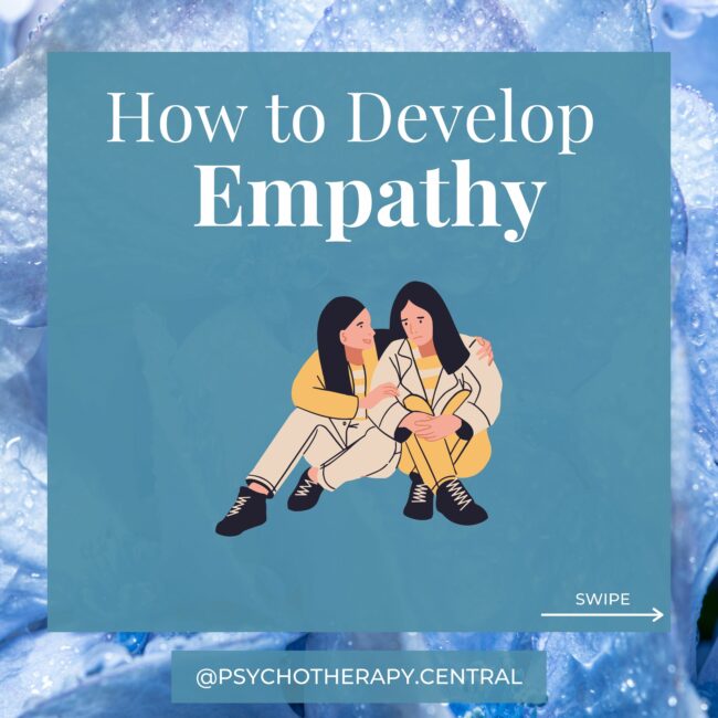 How to Develop Empathy Think about the person for whom you would like to cultivate more empathy and remember how they have been in recent days. Think of some reasons why they might have been the way they were. Think about what your impact on their life might be. How could you be more supportive?