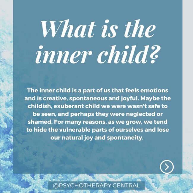 What is the Inner Child? (big title) The inner child is a part of us that feels emotions and is creative, spontaneous and joyful. Maybe the childish, exuberant child we were wasn't safe to be seen, and perhaps they were neglected or shamed. For many reasons, as we grow, we tend to hide the vulnerable parts of ourselves and lose our natural joy and spontaneity.