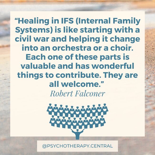 Parts Are Welcome “Healing in IFS (Internal Family Systems) is like starting with a civil war and helping it change into an orchestra or a choir. Each one of these parts is valuable and has wonderful things to contribute. They are all welcome.”