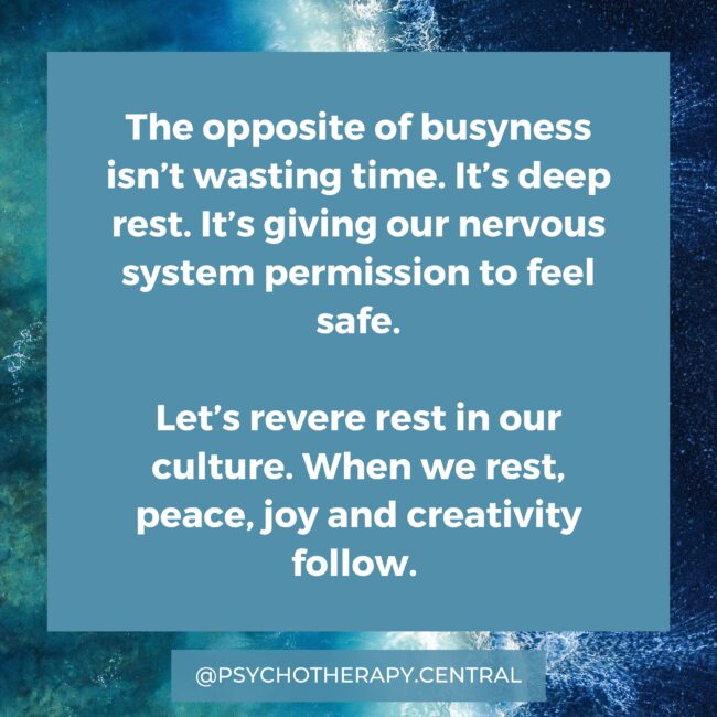 The opposite of busyness isn’t wasting time. It’s deep rest. It’s giving our nervous system permission to feel safe. Let’s revere rest in our culture. When we rest, peace, joy and creativity follow.