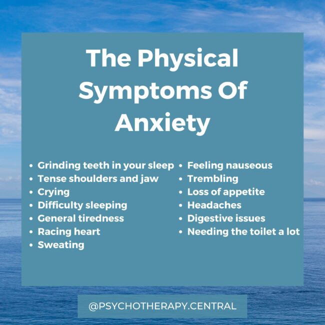 The Physical Symptoms Of Anxiety Grinding teeth in your sleep Tense shoulders and jaw Crying Difficulty sleeping General tiredness Racing heart Sweating Needing the toilet a lot Feeling nauseous Trembling Loss of appetite Headaches